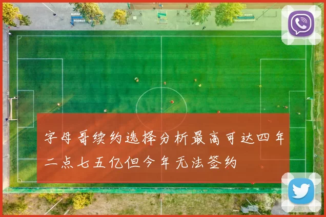 字母哥续约选择分析最高可达四年二点七五亿但今年无法签约