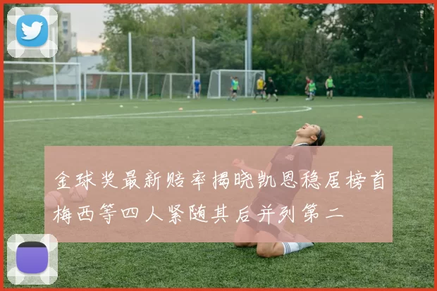 金球奖最新赔率揭晓凯恩稳居榜首梅西等四人紧随其后并列第二