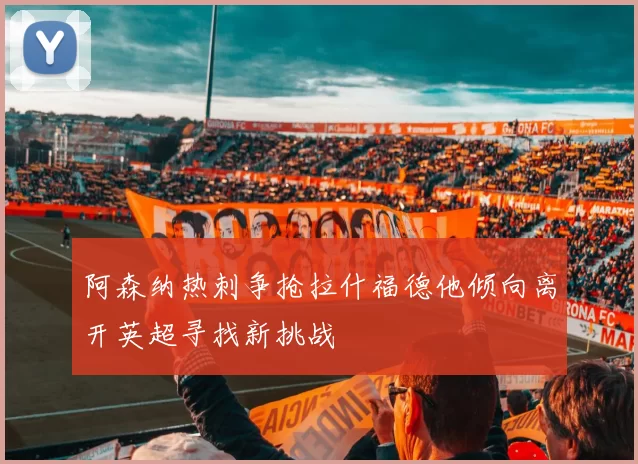 阿森纳热刺争抢拉什福德他倾向离开英超寻找新挑战