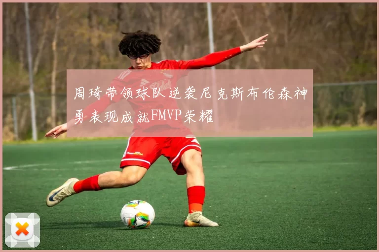 周琦带领球队逆袭尼克斯布伦森神勇表现成就FMVP荣耀