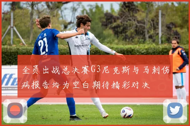 全员出战总决赛G3尼克斯与马刺伤病报告均为空白期待精彩对决