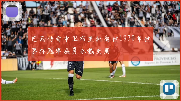 巴西传奇中卫布里托离世1970年世界杯冠军成员永载史册